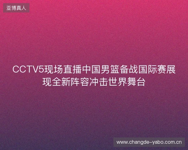 CCTV5现场直播中国男篮备战国际赛展现全新阵容冲击世界舞台