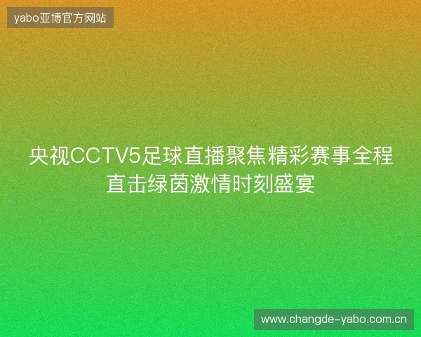 央视CCTV5足球直播聚焦精彩赛事全程直击绿茵激情时刻盛宴 央视CCTV5足球直播聚焦精彩赛事全程直击绿茵激情时刻盛宴