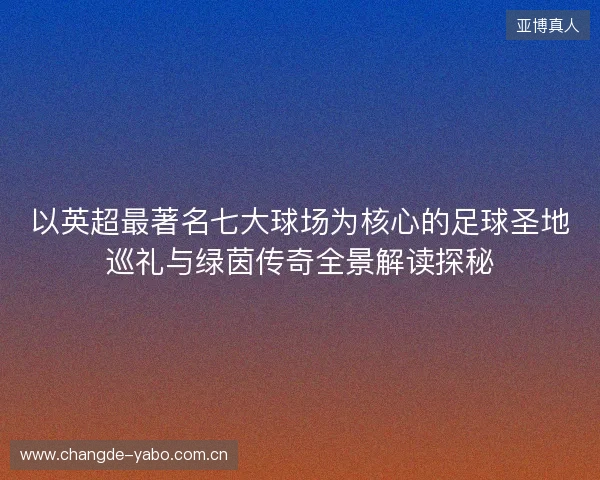 以英超最著名七大球场为核心的足球圣地巡礼与绿茵传奇全景解读探秘 以英超最著名七大球场为核心的足球圣地巡礼与绿茵传奇全景解读探秘