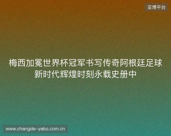 梅西加冕世界杯冠军书写传奇阿根廷足球新时代辉煌时刻永载史册中 梅西加冕世界杯冠军书写传奇阿根廷足球新时代辉煌时刻永载史册中