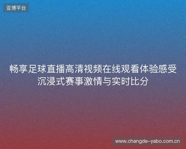 畅享足球直播高清视频在线观看体验感受沉浸式赛事激情与实时比分 畅享足球直播高清视频在线观看体验感受沉浸式赛事激情与实时比分
