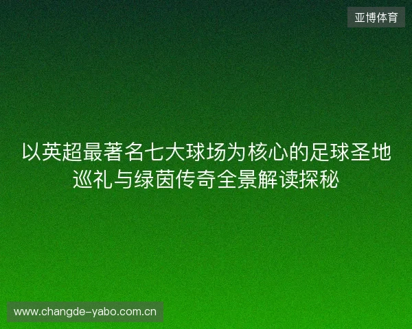 以英超最著名七大球场为核心的足球圣地巡礼与绿茵传奇全景解读探秘 以英超最著名七大球场为核心的足球圣地巡礼与绿茵传奇全景解读探秘