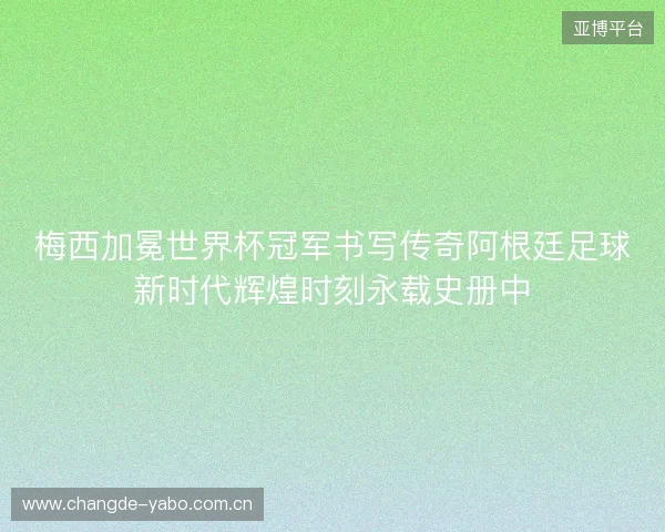 梅西加冕世界杯冠军书写传奇阿根廷足球新时代辉煌时刻永载史册中 梅西加冕世界杯冠军书写传奇阿根廷足球新时代辉煌时刻永载史册中