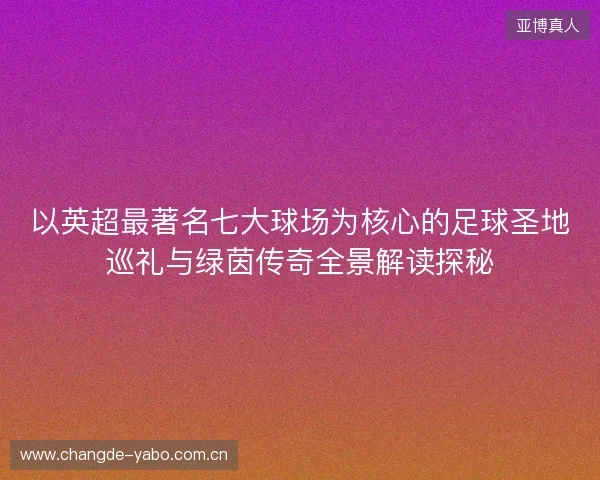 以英超最著名七大球场为核心的足球圣地巡礼与绿茵传奇全景解读探秘 以英超最著名七大球场为核心的足球圣地巡礼与绿茵传奇全景解读探秘
