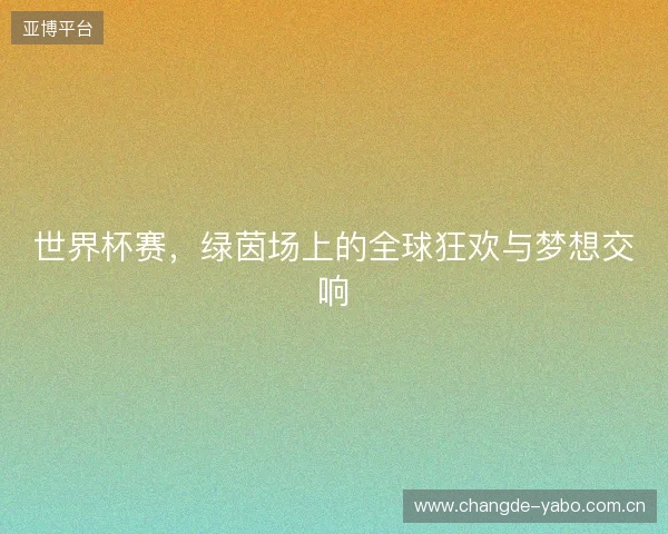 世界杯赛，绿茵场上的全球狂欢与梦想交响