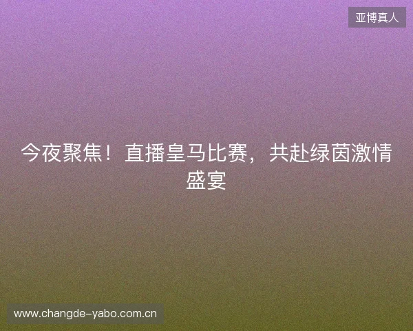 今夜聚焦！直播皇马比赛，共赴绿茵激情盛宴