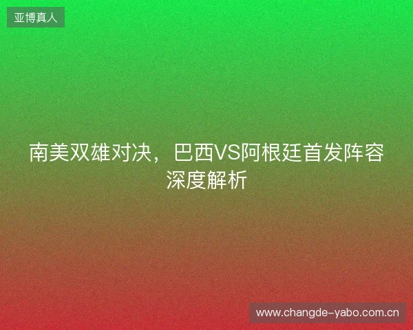 南美双雄对决，巴西VS阿根廷首发阵容深度解析